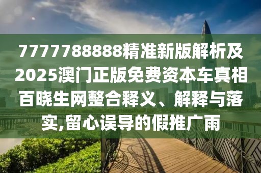 7777788888精準(zhǔn)新版解析及2025澳門正版免費資本車真相百曉生網(wǎng)整合釋義、解釋與落實,留心誤導(dǎo)的假推廣雨