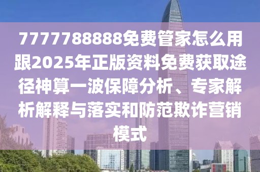 7777788888免費(fèi)管家怎么用跟2025年正版資料免費(fèi)獲取途徑神算一波保障分析、專家解析解釋與落實(shí)和防范欺詐營銷模式