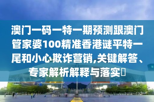 澳門一碼一特一期預(yù)測跟澳門管家婆100精準(zhǔn)香港謎平特一尾和小心欺詐營銷,關(guān)鍵解答、專家解析解釋與落實(shí)?