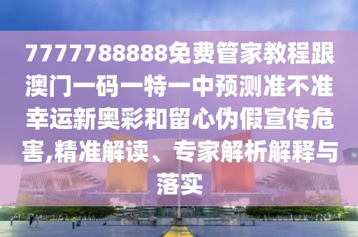 7777788888免費(fèi)管家教程跟澳門一碼一特一中預(yù)測(cè)準(zhǔn)不準(zhǔn)幸運(yùn)新奧彩和留心偽假宣傳危害,精準(zhǔn)解讀、專家解析解釋與落實(shí)