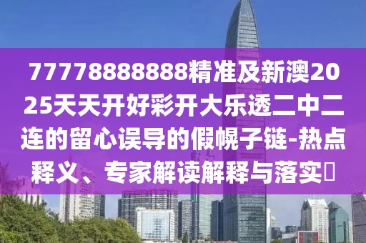 77778888888精準(zhǔn)及新澳2025天天開(kāi)好彩開(kāi)大樂(lè)透二中二連的留心誤導(dǎo)的假幌子鏈-熱點(diǎn)釋義、專(zhuān)家解讀解釋與落實(shí)?