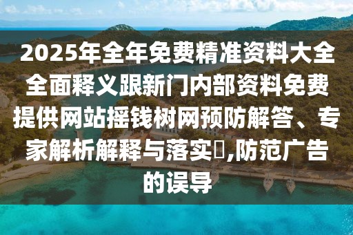 2025年全年免費精準(zhǔn)資料大全全面釋義跟新門內(nèi)部資料免費提供網(wǎng)站搖錢樹網(wǎng)預(yù)防解答、專家解析解釋與落實?,防范廣告的誤導(dǎo)