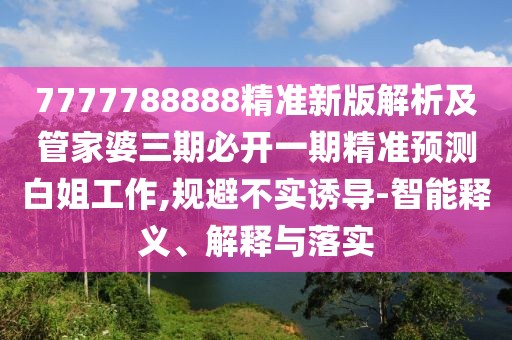 7777788888精準(zhǔn)新版解析及管家婆三期必開一期精準(zhǔn)預(yù)測白姐工作,規(guī)避不實(shí)誘導(dǎo)-智能釋義、解釋與落實(shí)
