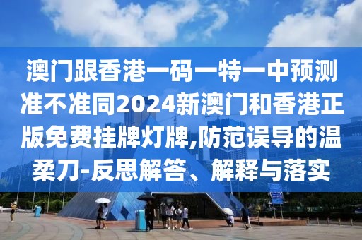 澳門(mén)跟香港一碼一特一中預(yù)測(cè)準(zhǔn)不準(zhǔn)同2024新澳門(mén)和香港正版免費(fèi)掛牌燈牌,防范誤導(dǎo)的溫柔刀-反思解答、解釋與落實(shí)