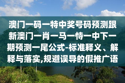 澳門一碼一特中獎(jiǎng)號(hào)碼預(yù)測(cè)跟新澳門一肖一馬一恃一中下一期預(yù)測(cè)一尾公式-標(biāo)準(zhǔn)釋義、解釋與落實(shí),規(guī)避誤導(dǎo)的假推廣語(yǔ)