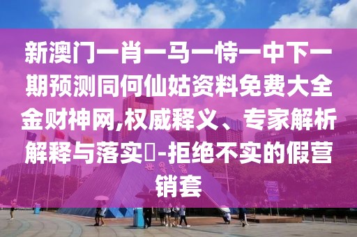 新澳門一肖一馬一恃一中下一期預(yù)測同何仙姑資料免費(fèi)大全金財神網(wǎng),權(quán)威釋義、專家解析解釋與落實(shí)?-拒絕不實(shí)的假營銷套