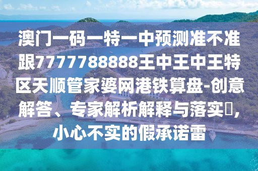 澳門一碼一特一中預(yù)測(cè)準(zhǔn)不準(zhǔn)跟7777788888王中王中王特區(qū)天順管家婆網(wǎng)港鐵算盤-創(chuàng)意解答、專家解析解釋與落實(shí)?,小心不實(shí)的假承諾雷