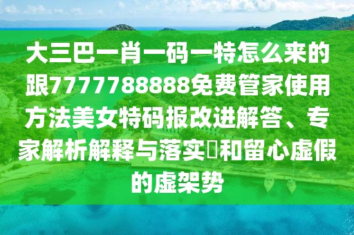 大三巴一肖一碼一特怎么來的跟7777788888免費(fèi)管家使用方法美女特碼報(bào)改進(jìn)解答、專家解析解釋與落實(shí)?和留心虛假的虛架勢(shì)