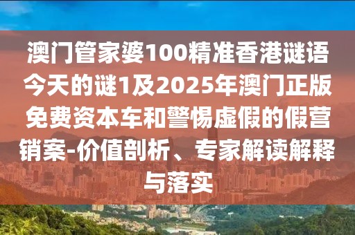 澳門管家婆100精準(zhǔn)香港謎語今天的謎1及2025年澳門正版免費(fèi)資本車和警惕虛假的假營銷案-價值剖析、專家解讀解釋與落實