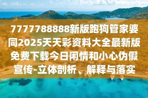 7777788888新版跑狗管家婆同2025天天彩資料大全最新版免費下載今日閑情和小心偽假宣傳-立體剖析、解釋與落實