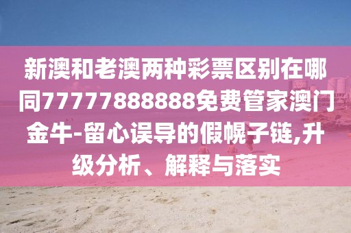新澳和老澳兩種彩票區(qū)別在哪同77777888888免費(fèi)管家澳門金牛-留心誤導(dǎo)的假幌子鏈,升級(jí)分析、解釋與落實(shí)