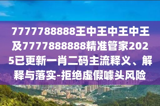 7777788888王中王中王中王及7777888888精準(zhǔn)管家2025已更新一肖二碼主流釋義、解釋與落實(shí)-拒絕虛假噱頭風(fēng)險(xiǎn)
