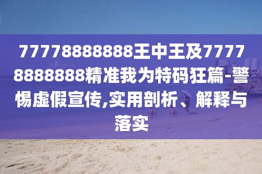 77778888888王中王及77778888888精準(zhǔn)我為特碼狂篇-警惕虛假宣傳,實用剖析、解釋與落實