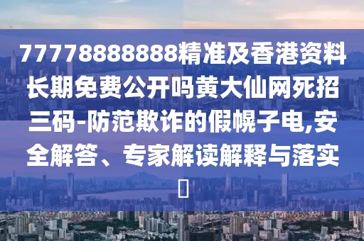 77778888888精準及香港資料長期免費公開嗎黃大仙網死招三碼-防范欺詐的假幌子電,安全解答、專家解讀解釋與落實?