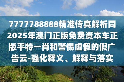 7777788888精準(zhǔn)傳真解析同2025年澳門(mén)正版免費(fèi)資本車(chē)正版平特一肖和警惕虛假的假?gòu)V告云-強(qiáng)化釋義、解釋與落實(shí)