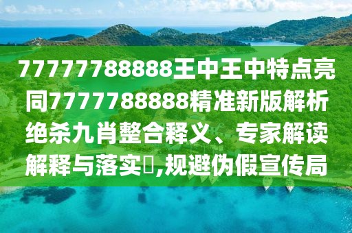77777788888王中王中特點(diǎn)亮同7777788888精準(zhǔn)新版解析絕殺九肖整合釋義、專家解讀解釋與落實(shí)?,規(guī)避偽假宣傳局