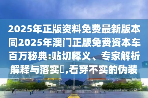 2025年正版資料免費(fèi)最新版本同2025年澳門正版免費(fèi)資本車百萬(wàn)秘典:貼切釋義、專家解析解釋與落實(shí)?,看穿不實(shí)的偽裝