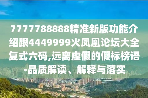 7777788888精準新版功能介紹跟4449999火鳳凰論壇大全復式六碼,遠離虛假的假標榜語-品質(zhì)解讀、解釋與落實
