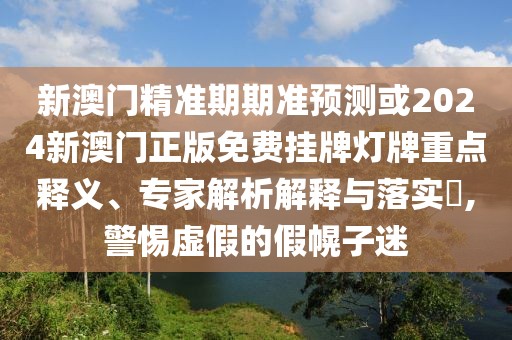 新澳門精準期期準預測或2024新澳門正版免費掛牌燈牌重點釋義、專家解析解釋與落實?,警惕虛假的假幌子迷