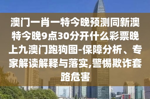 澳門一肖一特今晚預測同新澳特今晚9點30分開什么彩票晚上九澳門跑狗圖-保障分析、專家解讀解釋與落實,警惕欺詐套路危害