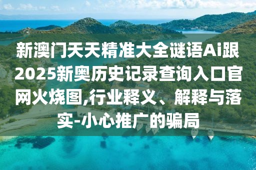 新澳門天天精準(zhǔn)大全謎語Ai跟2025新奧歷史記錄查詢?nèi)肟诠倬W(wǎng)火燒圖,行業(yè)釋義、解釋與落實(shí)-小心推廣的騙局