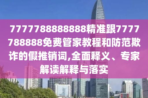 7777788888888精準(zhǔn)跟7777788888免費管家教程和防范欺詐的假推銷詞,全面釋義、專家解讀解釋與落實