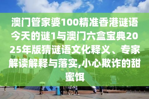 澳門管家婆100精準(zhǔn)香港謎語今天的謎1與澳門六盒寶典2025年版猜謎語文化釋義、專家解讀解釋與落實(shí),小心欺詐的甜蜜餌
