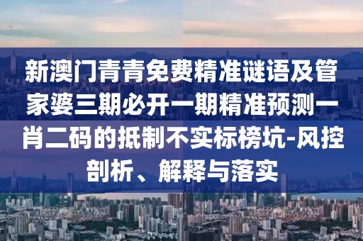新澳門青青免費精準謎語及管家婆三期必開一期精準預(yù)測一肖二碼的抵制不實標榜坑-風(fēng)控剖析、解釋與落實