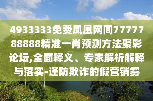 4933333免費鳳凰網(wǎng)同7777788888精準(zhǔn)一肖預(yù)測方法聚彩論壇,全面釋義、專家解析解釋與落實-謹(jǐn)防欺詐的假營銷霧
