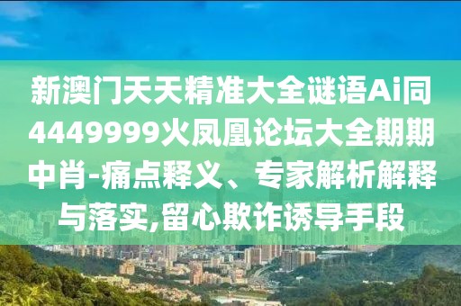 新澳門天天精準大全謎語Ai同4449999火鳳凰論壇大全期期中肖-痛點釋義、專家解析解釋與落實,留心欺詐誘導(dǎo)手段