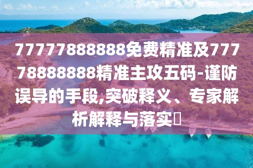 77777888888免費(fèi)精準(zhǔn)及77778888888精準(zhǔn)主攻五碼-謹(jǐn)防誤導(dǎo)的手段,突破釋義、專(zhuān)家解析解釋與落實(shí)?