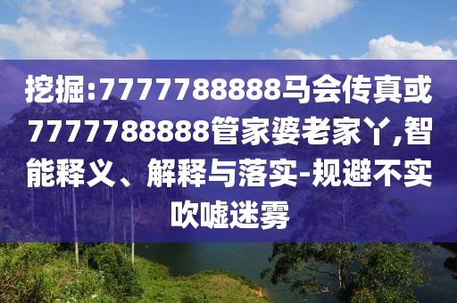 挖掘:7777788888馬會傳真或7777788888管家婆老家丫,智能釋義、解釋與落實-規(guī)避不實吹噓迷霧