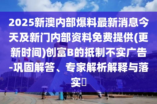2025新澳內(nèi)部爆料最新消息今天及新門內(nèi)部資料免費(fèi)提供(更新時(shí)間)創(chuàng)富B的抵制不實(shí)廣告-鞏固解答、專家解析解釋與落實(shí)?