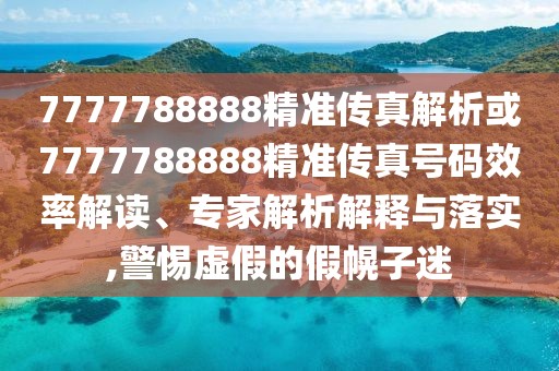 7777788888精準傳真解析或7777788888精準傳真號碼效率解讀、專家解析解釋與落實,警惕虛假的假幌子迷