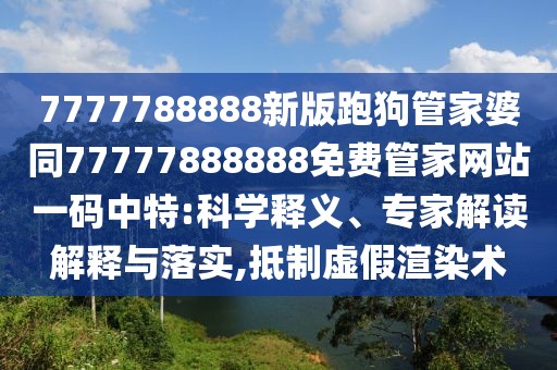 7777788888新版跑狗管家婆同77777888888免費(fèi)管家網(wǎng)站一碼中特:科學(xué)釋義、專家解讀解釋與落實(shí),抵制虛假渲染術(shù)
