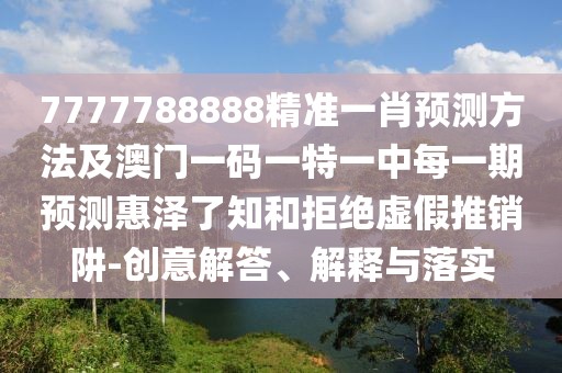 7777788888精準一肖預(yù)測方法及澳門一碼一特一中每一期預(yù)測惠澤了知和拒絕虛假推銷阱-創(chuàng)意解答、解釋與落實