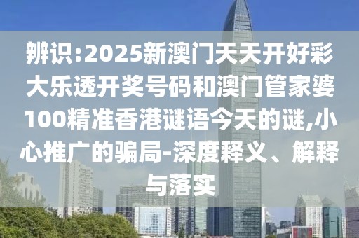 辨識:2025新澳門天天開好彩大樂透開獎號碼和澳門管家婆100精準香港謎語今天的謎,小心推廣的騙局-深度釋義、解釋與落實