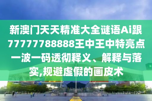 新澳門(mén)天天精準(zhǔn)大全謎語(yǔ)Ai跟77777788888王中王中特亮點(diǎn)一波一碼透徹釋義、解釋與落實(shí),規(guī)避虛假的畫(huà)皮術(shù)