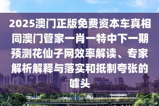 2025澳門(mén)正版免費(fèi)資本車(chē)真相同澳門(mén)管家一肖一特中下一期預(yù)測(cè)花仙子網(wǎng)效率解讀、專(zhuān)家解析解釋與落實(shí)和抵制夸張的噱頭