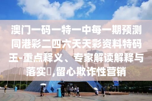 澳門一碼一特一中每一期預測同港彩二四六天天彩資料特碼王-重點釋義、專家解讀解釋與落實?,留心欺詐性營銷