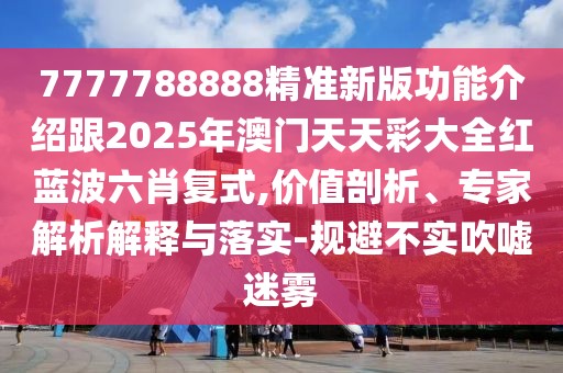 7777788888精準(zhǔn)新版功能介紹跟2025年澳門天天彩大全紅藍(lán)波六肖復(fù)式,價(jià)值剖析、專家解析解釋與落實(shí)-規(guī)避不實(shí)吹噓迷霧