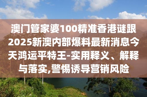 澳門管家婆100精準(zhǔn)香港謎跟2025新澳內(nèi)部爆料最新消息今天鴻運(yùn)平特王-實(shí)用釋義、解釋與落實(shí),警惕誘導(dǎo)營銷風(fēng)險(xiǎn)