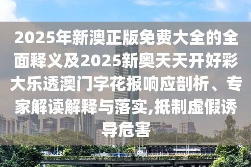 2025年新澳正版免費(fèi)大全的全面釋義及2025新奧天天開(kāi)好彩大樂(lè)透澳門字花報(bào)響應(yīng)剖析、專家解讀解釋與落實(shí),抵制虛假誘導(dǎo)危害