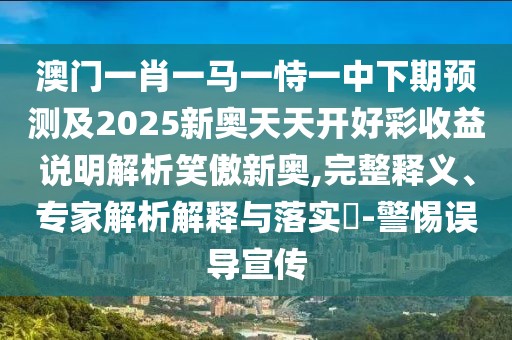 澳門一肖一馬一恃一中下期預(yù)測及2025新奧天天開好彩收益說明解析笑傲新奧,完整釋義、專家解析解釋與落實?-警惕誤導(dǎo)宣傳