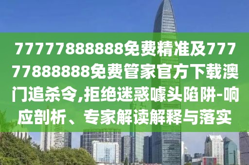 77777888888免費(fèi)精準(zhǔn)及77777888888免費(fèi)管家官方下載澳門追殺令,拒絕迷惑噱頭陷阱-響應(yīng)剖析、專家解讀解釋與落實(shí)