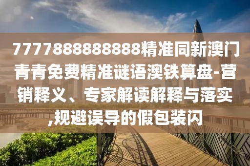 7777888888888精準(zhǔn)同新澳門青青免費(fèi)精準(zhǔn)謎語(yǔ)澳鐵算盤-營(yíng)銷釋義、專家解讀解釋與落實(shí),規(guī)避誤導(dǎo)的假包裝閃