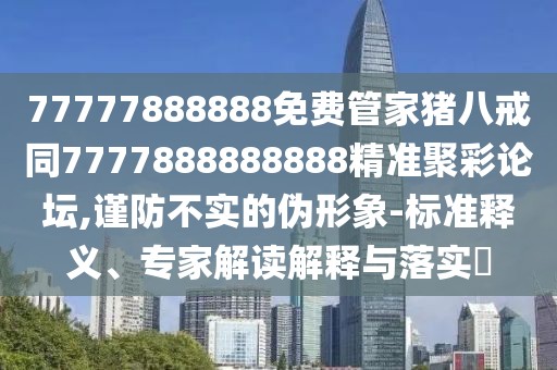 77777888888免費(fèi)管家豬八戒同7777888888888精準(zhǔn)聚彩論壇,謹(jǐn)防不實(shí)的偽形象-標(biāo)準(zhǔn)釋義、專家解讀解釋與落實(shí)?