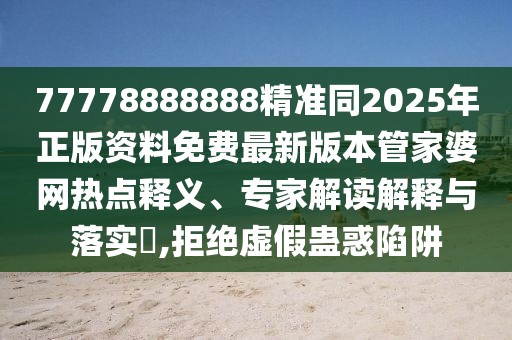 77778888888精準(zhǔn)同2025年正版資料免費(fèi)最新版本管家婆網(wǎng)熱點(diǎn)釋義、專(zhuān)家解讀解釋與落實(shí)?,拒絕虛假蠱惑陷阱