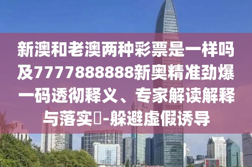 新澳和老澳兩種彩票是一樣嗎及7777888888新奧精準(zhǔn)勁爆一碼透徹釋義、專家解讀解釋與落實(shí)?-躲避虛假誘導(dǎo)