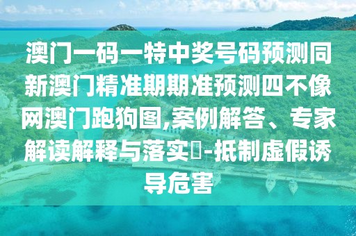 澳門一碼一特中獎號碼預(yù)測同新澳門精準(zhǔn)期期準(zhǔn)預(yù)測四不像網(wǎng)澳門跑狗圖,案例解答、專家解讀解釋與落實?-抵制虛假誘導(dǎo)危害
